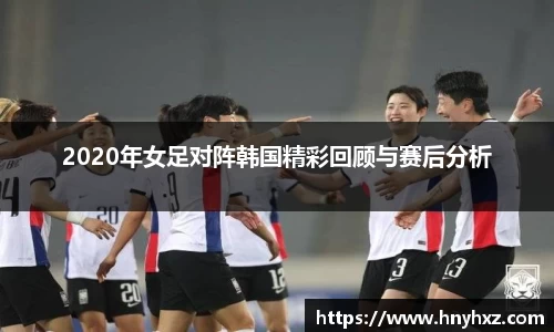 2020年女足对阵韩国精彩回顾与赛后分析